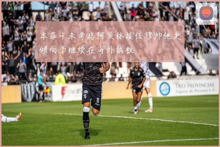 本菲卡未考虑阿莫林接任穆帅他更倾向于继续在海外执教