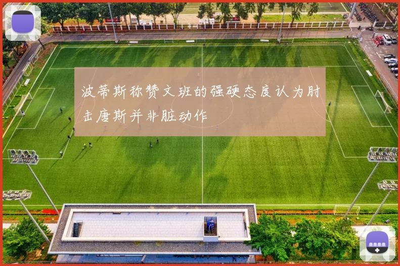 波蒂斯称赞文班的强硬态度认为肘击唐斯并非脏动作