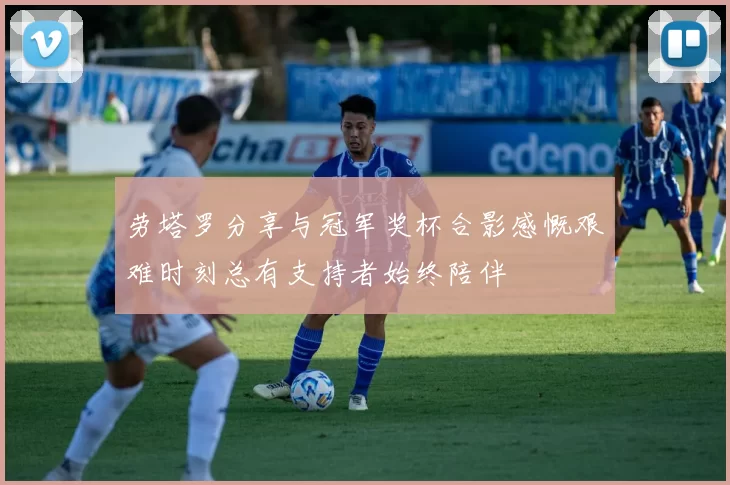 劳塔罗分享与冠军奖杯合影感慨艰难时刻总有支持者始终陪伴