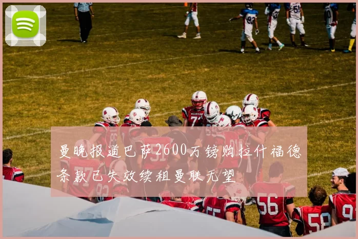 曼晚报道巴萨2600万镑购拉什福德条款已失效续租曼联无望