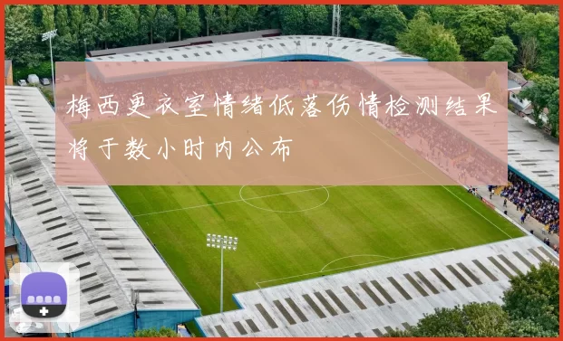 梅西更衣室情绪低落伤情检测结果将于数小时内公布