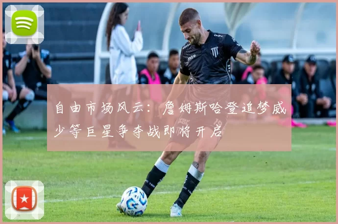 自由市场风云：詹姆斯哈登追梦威少等巨星争夺战即将开启