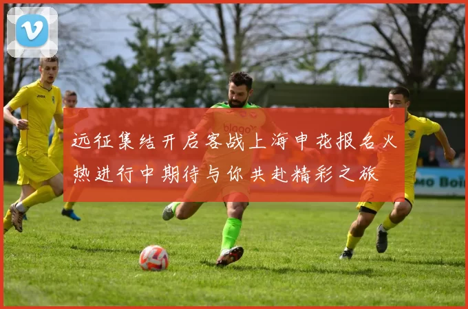 远征集结开启客战上海申花报名火热进行中期待与你共赴精彩之旅