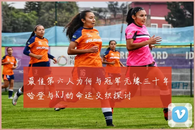 最佳第六人为何与冠军无缘三十年哈登与KJ的命运交织探讨