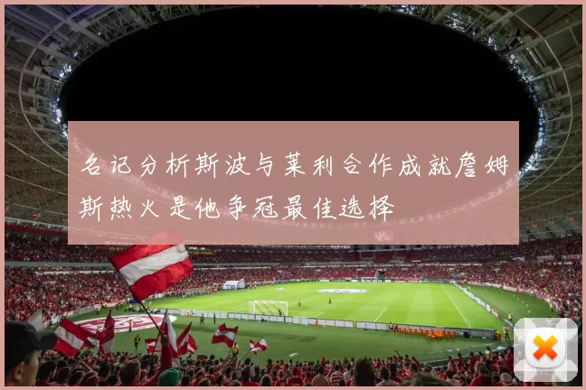名记分析斯波与莱利合作成就詹姆斯热火是他争冠最佳选择