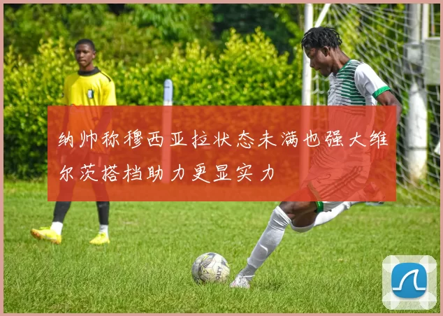 纳帅称穆西亚拉状态未满也强大维尔茨搭档助力更显实力