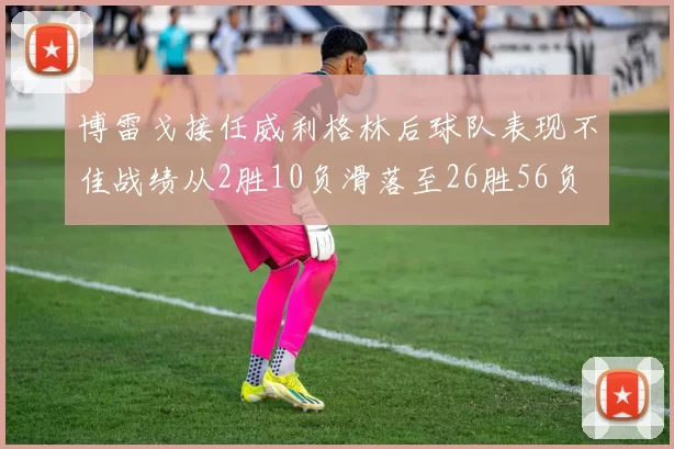 博雷戈接任威利格林后球队表现不佳战绩从2胜10负滑落至26胜56负