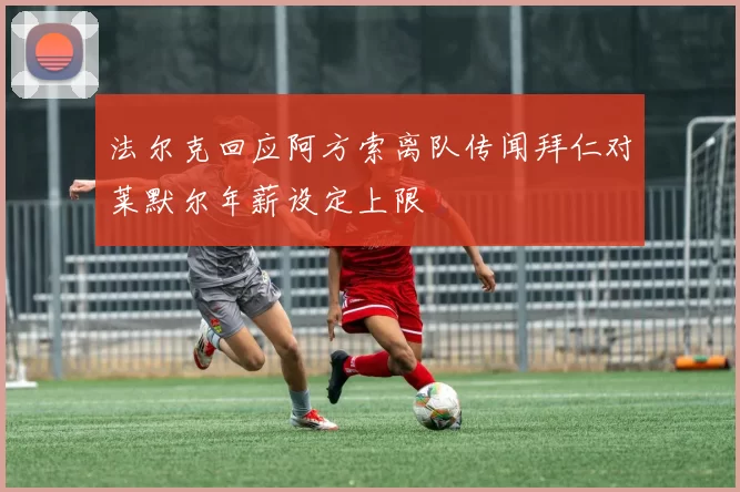 法尔克回应阿方索离队传闻拜仁对莱默尔年薪设定上限