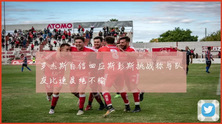 罗杰斯自信回应斯彭斯挑战称与队友比速度绝不输