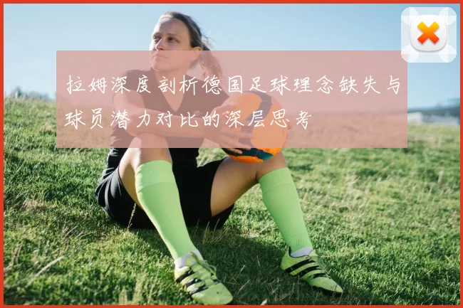 拉姆深度剖析德国足球理念缺失与球员潜力对比的深层思考