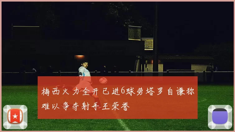 梅西火力全开已进6球劳塔罗自谦称难以争夺射手王荣誉