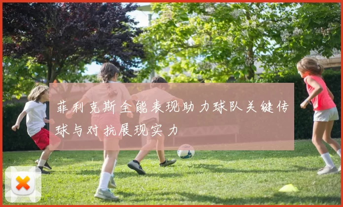 菲利克斯全能表现助力球队关键传球与对抗展现实力