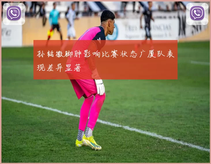 孙铭徽脚肿影响比赛状态广厦队表现差异显著