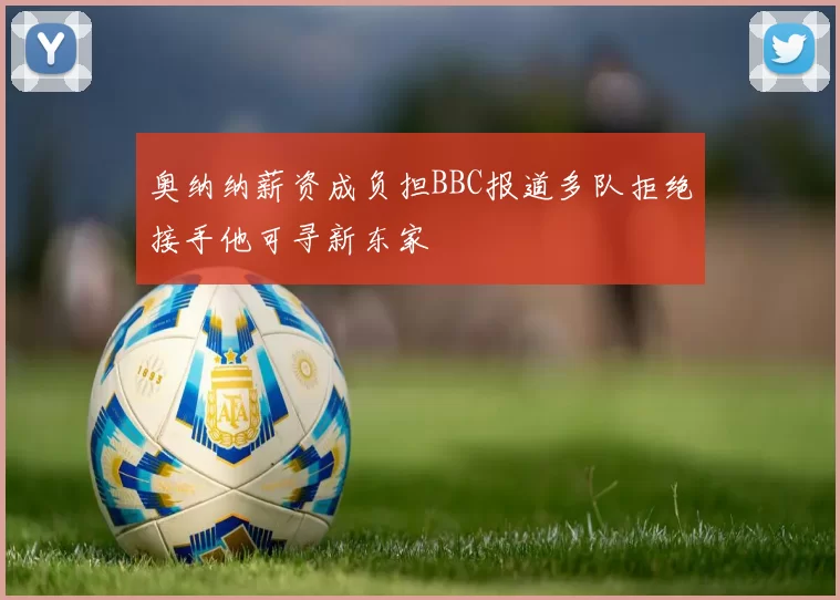 奥纳纳薪资成负担BBC报道多队拒绝接手他可寻新东家