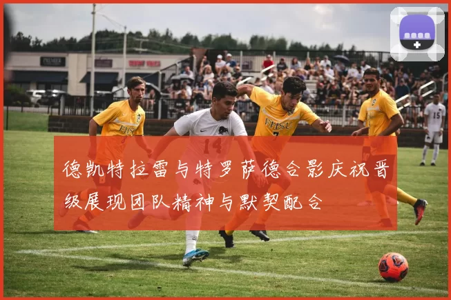 德凯特拉雷与特罗萨德合影庆祝晋级展现团队精神与默契配合