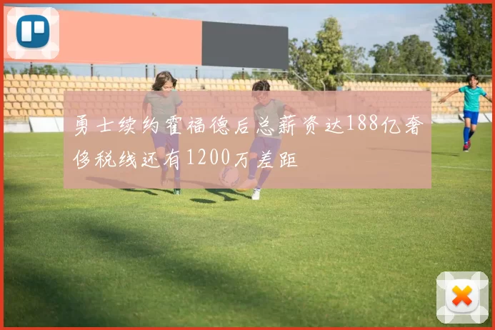 勇士续约霍福德后总薪资达188亿奢侈税线还有1200万差距