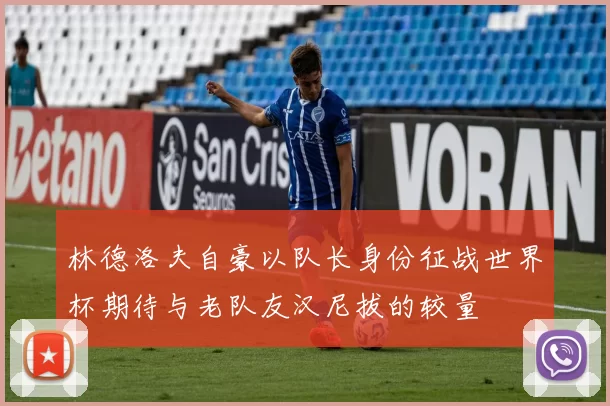 林德洛夫自豪以队长身份征战世界杯期待与老队友汉尼拔的较量