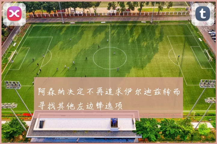 阿森纳决定不再追求伊尔迪兹转而寻找其他左边锋选项