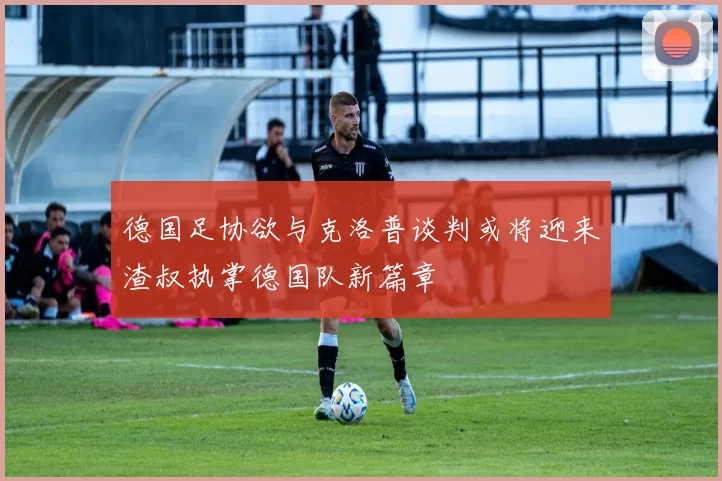 德国足协欲与克洛普谈判或将迎来渣叔执掌德国队新篇章