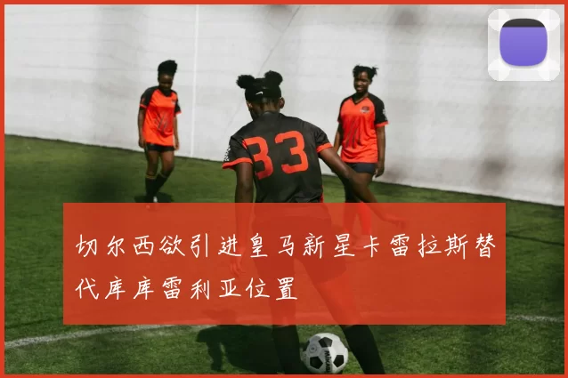 切尔西欲引进皇马新星卡雷拉斯替代库库雷利亚位置