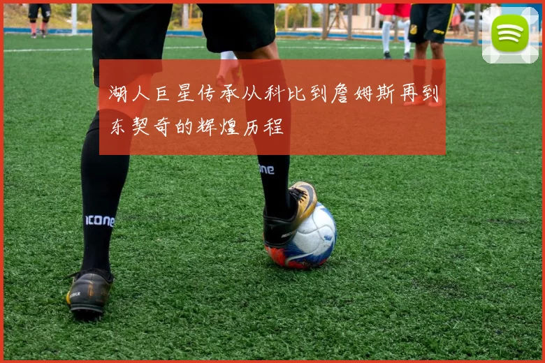 湖人巨星传承从科比到詹姆斯再到东契奇的辉煌历程