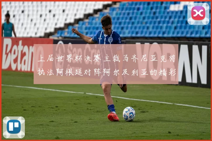 上届世界杯决赛主裁马齐尼亚克将执法阿根廷对阵阿尔及利亚的精彩对决